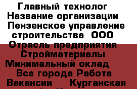 Главный технолог › Название организации ­ Пензенское управление строительства, ООО › Отрасль предприятия ­ Стройматериалы › Минимальный оклад ­ 1 - Все города Работа » Вакансии   . Курганская обл.,Курган г.